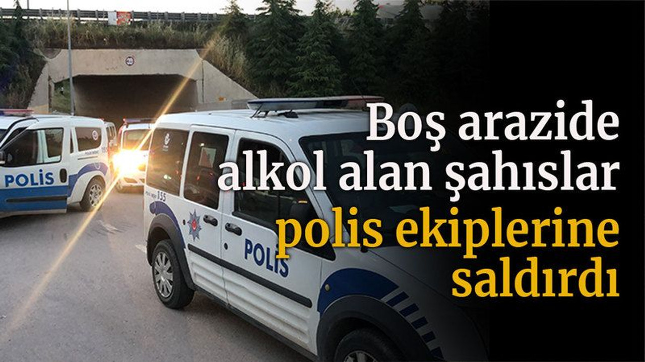 Boş arazide alkol alan şahıslar polis ekiplerine saldırdı